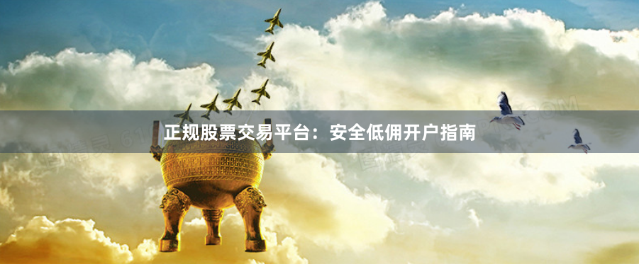 正规股票交易平台：安全低佣开户指南