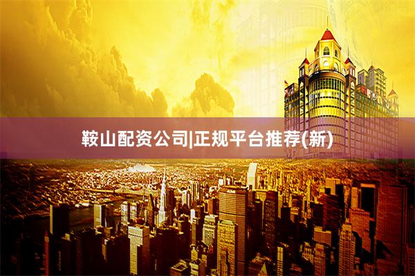 鞍山配资公司|正规平台推荐(新)
