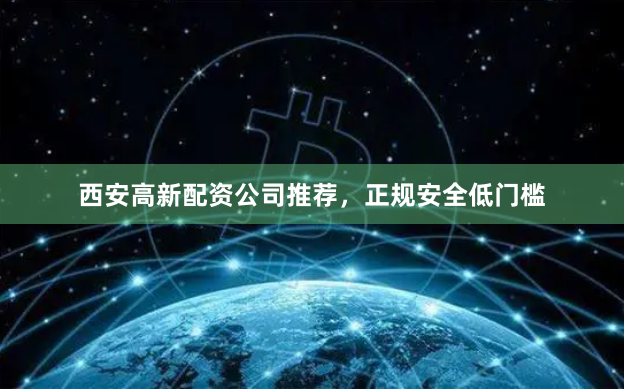 西安高新配资公司推荐，正规安全低门槛