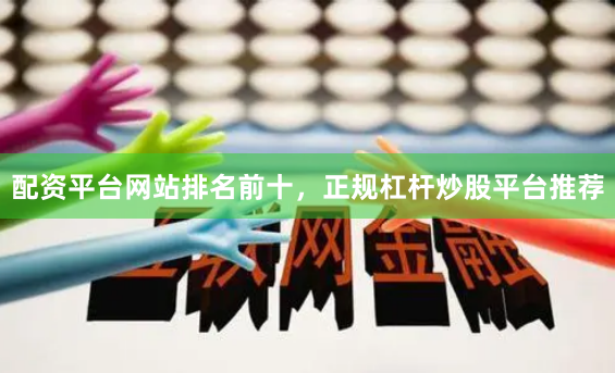 配资平台网站排名前十，正规杠杆炒股平台推荐