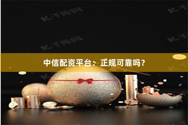 中信配资平台：正规可靠吗？