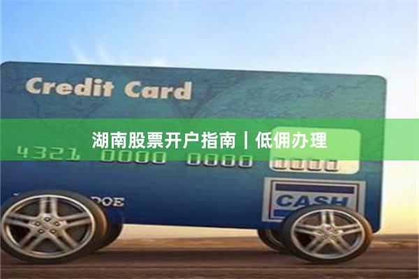 湖南股票开户指南｜低佣办理