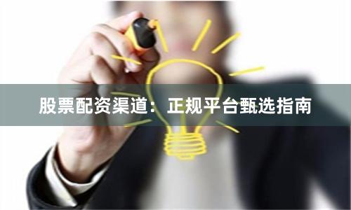 股票配资渠道：正规平台甄选指南