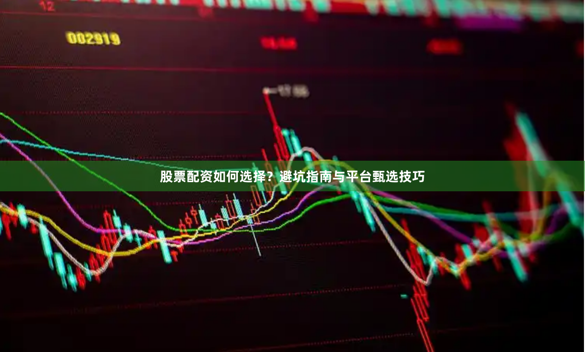 股票配资如何选择？避坑指南与平台甄选技巧