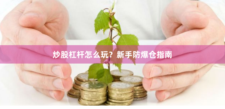 炒股杠杆怎么玩?新手防爆仓指南