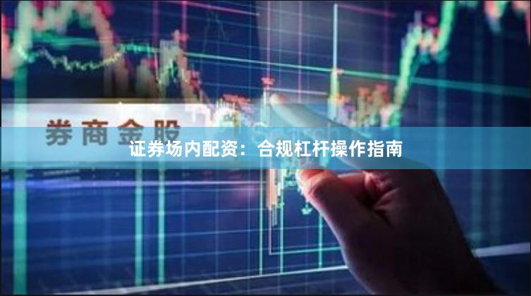 证券场内配资：合规杠杆操作指南