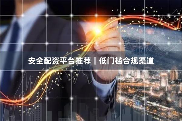 安全配资平台推荐｜低门槛合规渠道