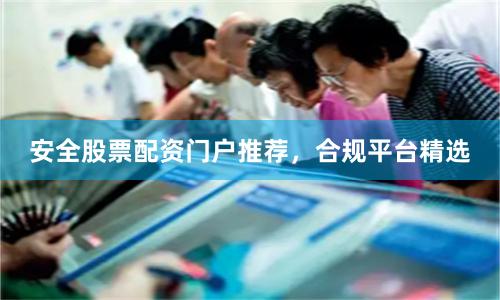 安全股票配资门户推荐，合规平台精选